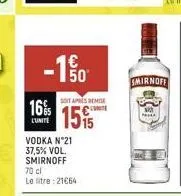 150  soit aps remise  16% 15%  l'unite  vodka n°21 37,5% vol. smirnoff 70 cl le litre: 21€64  smirnoff  paka 