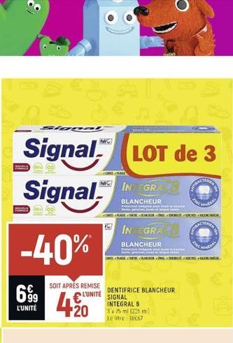 F  Slow  Signal LOT de 3  Signal  -40%  699  L'UNITÉ  SOIT APRÉS REMISE  420  PVC  INTEGRALS  BLANCHEUR  INTEGRA  BLANCHEUR  Protection iska  P  <<PARE TARRE SKOOLGENDE  DENTIFRICE BLANCHEUR  L'UNITE 