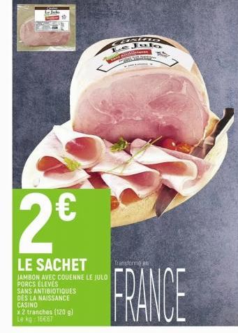 2€  LE SACHET  JAMBON AVEC COUENNE LE JULO  PORCS ELEVES  SANS ANTIBIOTIQUES DES LA NAISSANCE CASINO  La Julo  x 2 tranches (120 g) Le kg: 16667  CRUISEno Le Jula  Gard  DEVARER  Transforme en  FRANCE