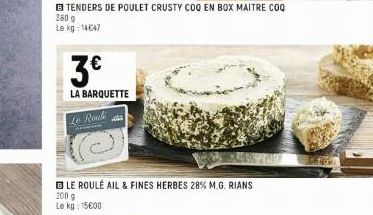 SS  TENDERS DE POULET CRUSTY COQ EN BOX MAITRE COQ 360 g Le kg: 14047  3€  LA BARQUETTE  Le Roule  LE ROULÉ AIL & FINES HERBES 28% M.G. RIANS  200 g  Le kg: 15€00 