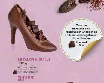 le talon aiguille  210 g  réf. 11.171.016.ml  réf. 11.171.016.mn  21,10 €  tous nos  moulages sont fabriqués en chocolat au lait, mais sont également disponibles en:  chocolat  noir 