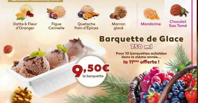 datte & fleur d'oranger  figue cannelle  quetsche pain d'épices  9,50€  la barquette  marron glacé  mandarine  barquette de glace 750 ml  pour 10 barquettes achetées dans la même année... la 11ème off