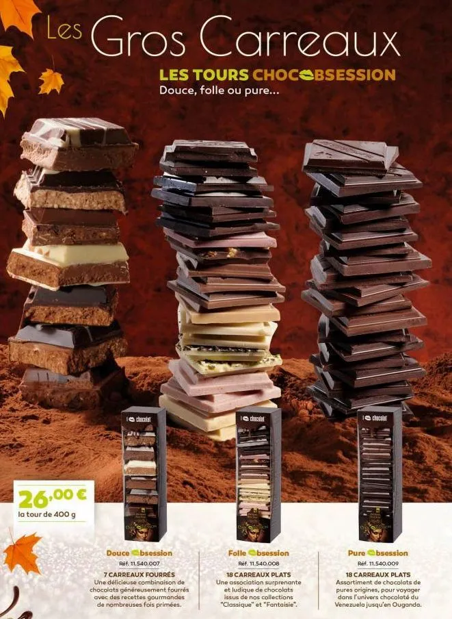 les gros carreaux  les tours chocobsession douce, folle ou pure...  26,00 €  la tour de 400 g  chocolat  douce obsession  ref. 11.540.007  7 carreaux fourrés une délicieuse combinaison de chocolats gé