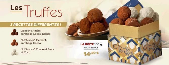 Les Truffes  3 RECETTES DIFFÉRENTES!  Ganache Amère,  enrobage Cacao Intense  Nut'Alsace Piémont, enrobage Cacao  Nut'Alsace Chocolat Blanc et Coco  LA BOÎTE 150 g  Réf. 11.221.006  14,50 €  Jace  kel