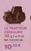 le tracteur céréalier 135 g +11 cm réf. 11.611.051.ml  10,10 € 