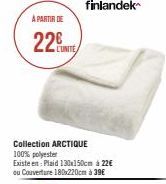 A PARTIR DE  22  L'UNITÉ  Collection ARCTIQUE 100% polyester  Existe en: Plaid 130x150cm à 22€ ou Couverture 180x220cm à 39€ 