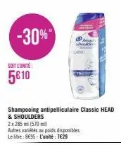 -30%  soit l'unité  5€ 10  shampooing antipelliculaire classic head  & shoulders  2x 285 ml (570 ml)  autres variétés au poids disponibles le litre: 8€95-l'unité: 7€29  head shouden 