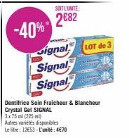 -40%  SOIT L'UNITÉ:  2682  Signal  Signal  Signal  LOT de 3  Dentifrice Soin Fraicheur & Blancheur Crystal Gel SIGNAL  3x 75 ml (225 ml)  Autres variétés disponibles  Le litre 12€53-L'unité: 4€70 