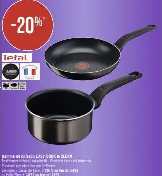 tefal  titanium  plusieurs produits à des prix différents  exemples: casserole 16cm à 12e72 au lieu de 15€30  ou poèle 20cm à 13e52 au lieu de 16€90  gamme de cuisson easy cook & clean revélement inté