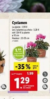 cyclamen  la plante: 1,99 €  les 2 plantes au choix: 3,28 €  soit 1,64 € la plante e 10 cm  hauteur: 23-29 cm  w  1.64  -35%  la plante 1.99  1²  29  la plante  sur la 21m  q 