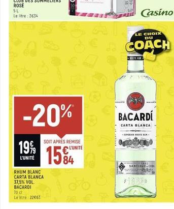 5L Le tre: 3€34  1999  L'UNITÉ  € Pe  -20%  RHUM BLANC CARTA BLANCA 37,5% VOL. BACARDI  70 ct  Le litre 22663  SOIT APRÈS REMISE  L'UNITÉ  1584  Casino  LE CHOIX DU  COACH  WHITE  BACARDÍ  CARTA BLANC