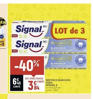 S100  Signal  Signal  FORMULE  -40%  60  L'UNITÉ  SOIT APRÈS REMISE  L'UNITÉ  fav  84  LOT de 3  IN GRACE  BLANCHEUR na teme  INTEGRATE  $_+PLASIET +TARTRE =BLENCHEDAL SENTOUNES +BUNG HADE  ACTERICA  