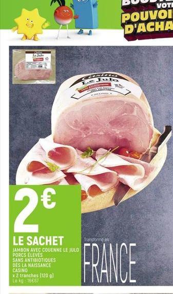 Jule  2€  LE SACHET  JAMBON AVEC COUENNE LE JULO  PORCS ELEVES  SANS ANTIBIOTIQUES DES LA NAISSANCE CASINO  x 2 tranches (120 g) Le kg: 16667  CUNOR Le. www Achterove PIL  Transforme e  FRANCE  