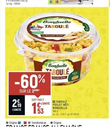 MAM  2⁹9  L'UNITÉ  -60%  SUR LE 2EME  SOIT PAR 2  193  53  Poulet Roti  Bonduelle TABOULÉ  Bonduelle  BOULE  Poulet Roti  IDEAL  B TABOULE L'UNITE POULET ROTI BONDUELLE  160 g  Le kg 12€17 ou x2 8€50 