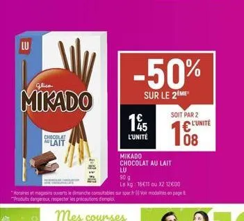 lu  mikado  chocolat  aulait  14/15  l'unité  -50%  sur le 2eme  mikado  chocolat au lait  soit par 2  €¹  08  lu  90 g  le kg: 16€11 ou x2 12600  "horaires et magasins ouvert le dimanche consultables