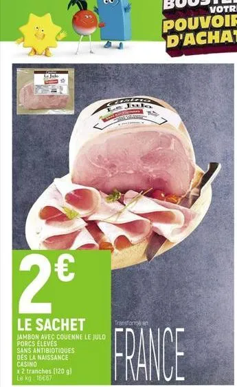 jule  2€  le sachet  jambon avec couenne le julo porcs élevés  sans antibiotiques des la naissance casino  x 2 tranches (120 g) le kg: 16667  sing  le jula  s b  veren  transforme en  france  