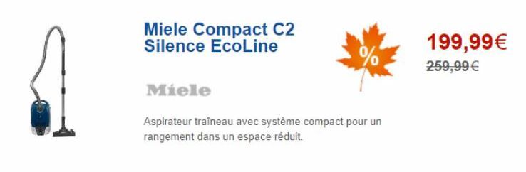 Miele Compact C2 Silence EcoLine  Miele  %  Aspirateur traîneau avec système compact pour un rangement dans un espace réduit.  199,99€  259,99 € 