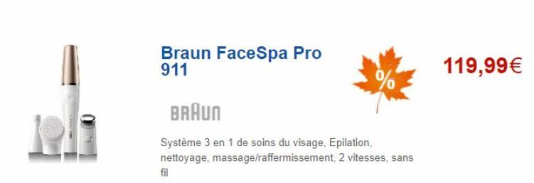 Braun FaceSpa Pro 911  %  BRAUN  Système 3 en 1 de soins du visage, Epilation, nettoyage, massage/raffermissement, 2 vitesses, sans  fil  119,99€ 