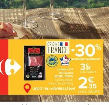 dupuy  jambon de bayonne  france -30%  de remise immediate  jambon l.g.p.  de bayonne michel dupuy la barquette de 4 tranches soit 100 g  sault-de-navailles (64)  39  le kg:33.50 €  €  35  le kg: 23,5