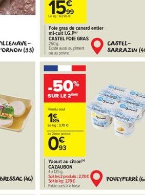 15%  Le kg: 63.96 €  Foie gras de canard entier mi-cuit I.G.PH CASTEL FOIE GRAS  250g Existe aussi au piment ou au poivre.  -50%  SUR LE 2  Vendu soul  1985  Le kg: 3.70 €  La Zene produt  093  Yaourt