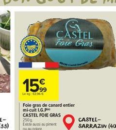 15%  Le kg: 63.96 €  Foie gras de canard entier mi-cuit I.G.PH CASTEL FOIE GRAS  250g Existe aussi au piment ou au poivre.  CASTEL Foie Gras  CASTEL-SARRAZIN (40) 