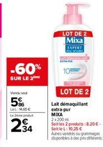 -60%  SUR LE 2 ME  Vendu seul  5%  LeL 1,65 €  Le 2ème produ  234  LOT DE 2 Mixa  EXPERT PENUSEAMBLE  LOT DE 2  Lait démaquillant extra-pur MIXA  2x 200 ml.  Soit les 2 produits : 8,20 € - Soit le L: 