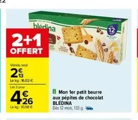 bledina 2+1  offert  vendu seul  29  le kg: 16,02 € les 3 pour  426  le kg: 10,68 €  8 mon 1er petit beurre aux pépites de chocolat bledina dès 12 mois, 133 g 