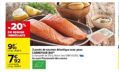 -20%  DE REMISE IMMÉDIATE  9%  Lekg: 39.60 €  782  La barquette Lekg: 31,68 €  2 pavés de saumon Atlantique avec peau CARREFOUR BIO  La barquette de 250 g. Nouri sans OGM (0,9%) Au rayon Poissonnerie 