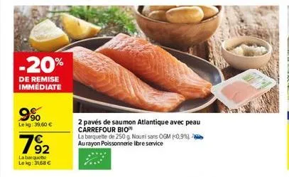 -20%  de remise immédiate  9%  lekg: 39.60 €  782  la barquette lekg: 31,68 €  2 pavés de saumon atlantique avec peau carrefour bio  la barquette de 250 g. nouri sans ogm (0,9%) au rayon poissonnerie 