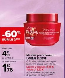 Vendu sou  4.99  LeL: 136 €  Le 2ème produ  196  L'OREAL  -60% ELSEVE  SUR LE 2ME  Color-Vive MASQUE PROTECTION COULEUR  Masque pour cheveux L'ORÉAL ELSEVE  Color vive, nutrition, total repair, huile 