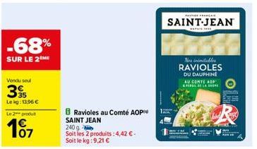 -68%  SUR LE 2 ME  Vendu seul  39  Le kg: 13,96 €  Le 2 produt  107  Ravioles au Comté AOP SAINT JEAN 240 g  Soit les 2 produits: 4,42 € - Soit le kg:9,21 €  SAINT-JEAN  195  Nos imitables RAVIOLES DU