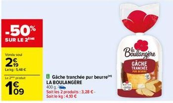 -50%  SUR LE 2  Vendu seul  2  Lekg: 5.48 €  Le 2 produit  09  Gâche tranchée pur beurre LA BOULANGÈRE  400 g  Soit les 2 produits: 3,28 €. Soit le kg: 4,10 €  Boulangère GÂCHE  TRANCHEE PUR BEURRE 