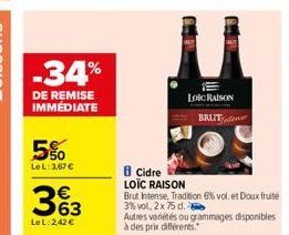 -34%  DE REMISE IMMEDIATE  5%  Le L: 3,67 €  363  Le L:2,42 €  Cidre LOÏC RAISON  Brut Intense, Tradition 6% vol. et Doux fruité 3% vol, 2 x 75 d.  Autres variétés ou grammages disponibles à des prix 