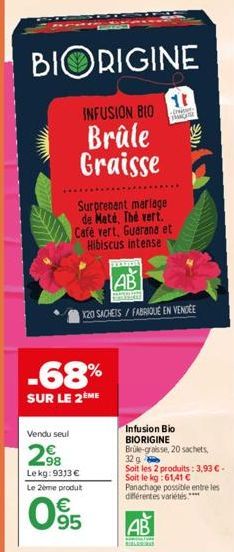 Vendu seul  BIORIGINE  INFUSION BIO  Brûle Graisse  -68%  SUR LE 2ÈME  Surprenant mariage de Maté, Thé vert. Café vert, Guarana et Hibiscus intense  98 Lekg: 9313 €  Le 2ème produt  €  095  11  -  F  