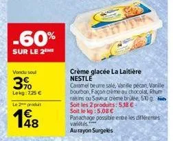 -60%  sur le 2 me  vendu soul  3%  lekg: 725 €  le 2 produit  198  crème glacée la laitière nestle  caramel beurre sale, vanille pecan, vanale bourbon, façon crème au chocolat, rhum raisins ou saveur 