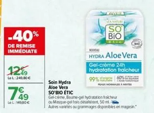 -40%  de remise immédiate  1249  le l:249,80 €  74⁹  le l: 149,80 €  soin hydra aloe vera so'bio étic  gel-crème, baume-gel hydratation fraicheur ou masque-gel frais désaltérant, 50 ml.  autres variét