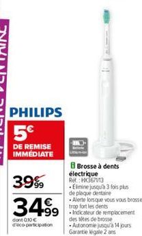 PHILIPS 5€  DE REMISE IMMÉDIATE  3999  34.99 499  dont 010€ d'éco-participation  Brosse à dents électrique Ref.: HX367113  Elimine jusqu'à 3 fois plus de plaque dentaire  • Alerte lorsque vous vous br