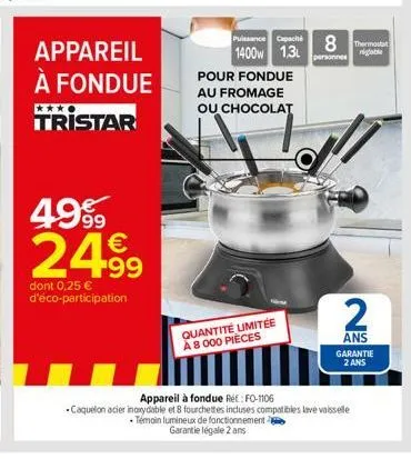 appareil à fondue tristar  4999 2499  dont 0,25 € d'éco-participation  pour fondue au fromage ou chocolat  quantité limitée a 8 000 pièces  puissance capac 8 the 1400w 1.3l  personnes  appareil à fond