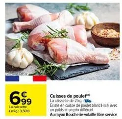 699  la caissette lekg: 3,50 €  cuisses de poulet la caissette de 2 kg  existe en cuisse de poulet blanc halal avec un poids et un prix différent. au rayon boucherie-volaille libre service 