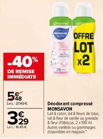 -40%  DE REMISE IMMÉDIATE  5%8  Le L:2740 €  399  Le L: 16,45 €  compres  MO OFFRE LOT x2  Deodorant compresse MONSAVON  Lait & coton, lat & fleurs de lotus, lait & fleur de vanille ou grenade & fleur