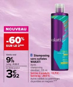 NOUVEAU  -60%  SUR LE 2ME  Vendu sou  999  Lekg:41,66 €  Le 2eme produt  392  8 Shampooing sans sulfates WAKATI  Apres shampooing démétant, 235 ml.  Soit les 2 produits: 13,71 €. Soit le kg: 29,17 € A