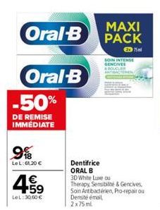 Oral-B  Oral-B  -50%  DE REMISE IMMEDIATE  99  Le L:61,20 €  4.59  €  LeL: 30,60 €  MAXI PACK  Dentifrice  ORAL B  3D White Luxe ou  Therapy, Sensibilité & Gencives, Soin Ant bactérien, Pro-repair ou 