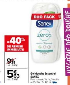 -40%  DE REMISE IMMEDIATE  998  LeL: 9,87 €  563  LeL:5.90 €  DUO PACK Sanex  zero%  Gel douche Essentiel SANEX  Peau normale, Seche, Sensible ou Purifiée, 2x475 ml. 