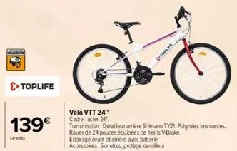 seara  >> toplife  139€  levele  vélo vtt 24" cadre: acier 24"  transmission: derailleur arrière shimano ty21, poignées tournantes roues de 24 pouces équipées de freins v-brake.  edairage avant et arr