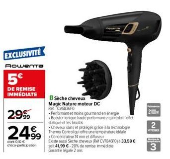 EXCLUSIVITÉ  Rowenta  5€  DE REMISE IMMÉDIATE  2999  2499  dont 0.0 € d'éco-participation  -Performant et moins gourmand en energie Booster ionique haute performance qui réduit l'effet statique et les