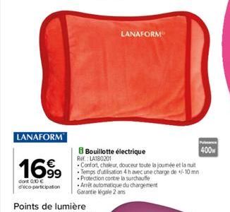 | LANAFORM  1699  dont 010 € d'éco participation  Ref.: LA180201  Bouillotte électrique  LANAFORM  Confort, chaleur, douceur toute la joumée et la nuit Temps d'utilisation 4 h avec une charge de 10 mn