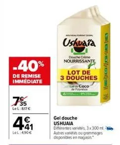 -40%  de remise immédiate  75  lel:8,17€  4.41  €  lel:4.90€  nouveaufort  ushuaia  douche crème nourrissante  lot de 3 douches  gel douche ushuaia différentes variétés, 3x 300 ml. autres variétés ou 
