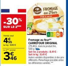 -30%  SUR LE 2  Vendu sou  495  Lekg: 9.90€  Le 2 produt  346  Original  FROMAGE au Four Prez& servir  NUTRI-SCORE  Fromage au four CARREFOUR ORIGINAL  27% M.G. dans le produit fini, 500 g  Soit les 2