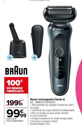 BRAUN  100€  DE REMISE IMMÉDIATE  19999  9999 999  dont 013€ d'éco-participation  Senso  BRAUN  Rasoir rechargeable Séries 6 Ref.: SERIES6 60 N7000CC  • Tête pivotante qui s'adapte à toutes les zones 