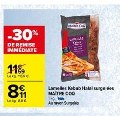 -30%  DE REMISE IMMEDIATE  1159  Lekg: 11.59 €  891  Lekg:8ne  Maitre Co  LAMELLES  Lamelles Kebab Halal surgelées MAÎTRE COQ  1kg  Au rayon Surgelés 